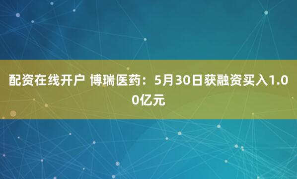 配资在线开户 博瑞医药：5月30日获融资买入1.00亿元