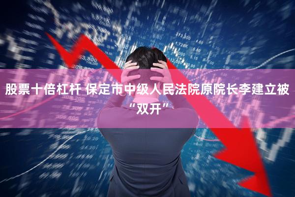 股票十倍杠杆 保定市中级人民法院原院长李建立被“双开”