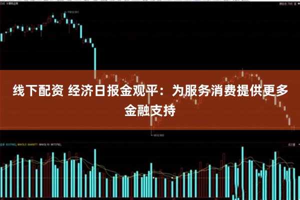 线下配资 经济日报金观平：为服务消费提供更多金融支持