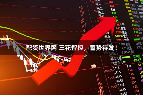 配资世界网 三花智控，蓄势待发！