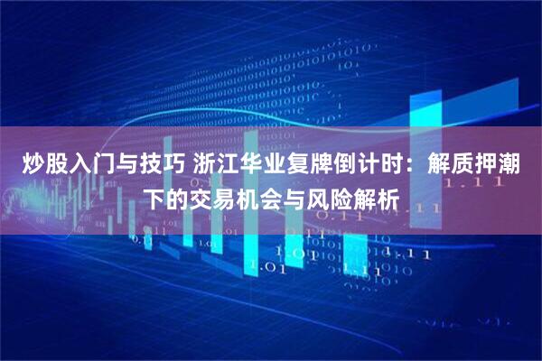 炒股入门与技巧 浙江华业复牌倒计时：解质押潮下的交易机会与风险解析