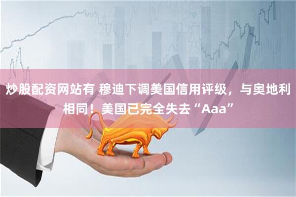 炒股配资网站有 穆迪下调美国信用评级，与奥地利相同！美国已完全失去“Aaa”