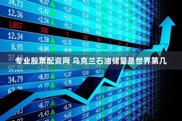 专业股票配资网 乌克兰石油储量是世界第几