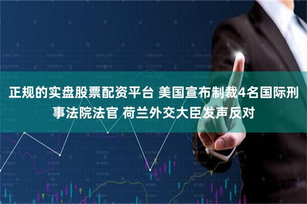 正规的实盘股票配资平台 美国宣布制裁4名国际刑事法院法官 荷兰外交大臣发声反对