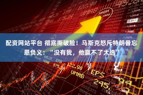 配资网站平台 彻底撕破脸！马斯克怒斥特朗普忘恩负义：“没有我，他赢不了大选”