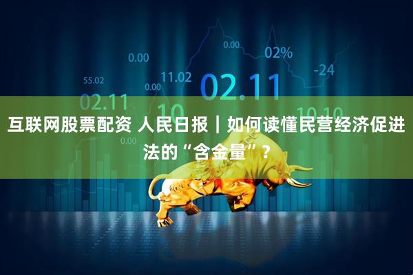 互联网股票配资 人民日报｜如何读懂民营经济促进法的“含金量”？
