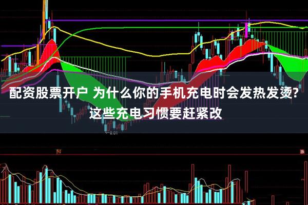 配资股票开户 为什么你的手机充电时会发热发烫? 这些充电习惯要赶紧改