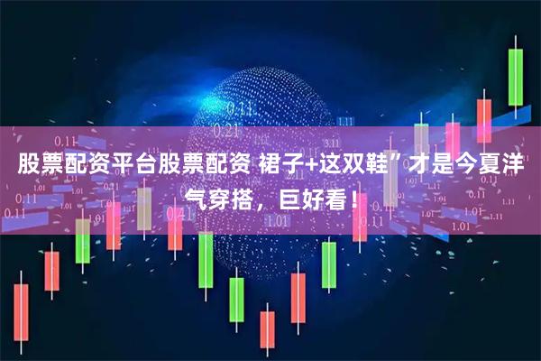 股票配资平台股票配资 裙子+这双鞋”才是今夏洋气穿搭，巨好看！