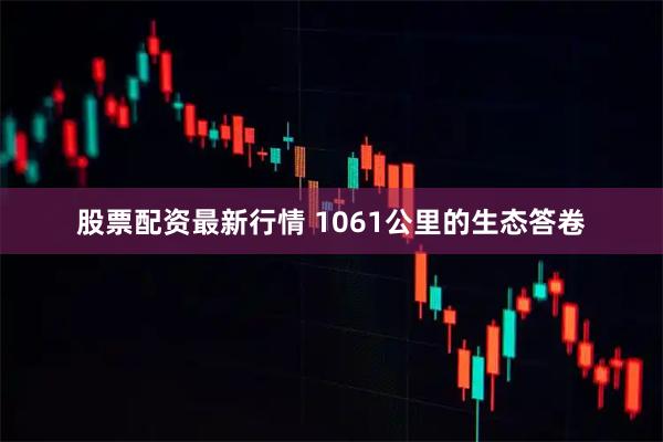 股票配资最新行情 1061公里的生态答卷