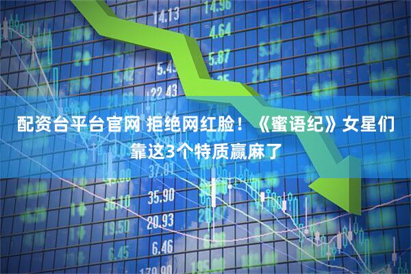 配资台平台官网 拒绝网红脸！《蜜语纪》女星们靠这3个特质赢麻了